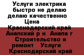 Услуги электрика, быстро не делаю, делаю качественно. › Цена ­ 200 - Краснодарский край, Анапский р-н, Анапа г. Строительство и ремонт » Услуги   . Краснодарский край